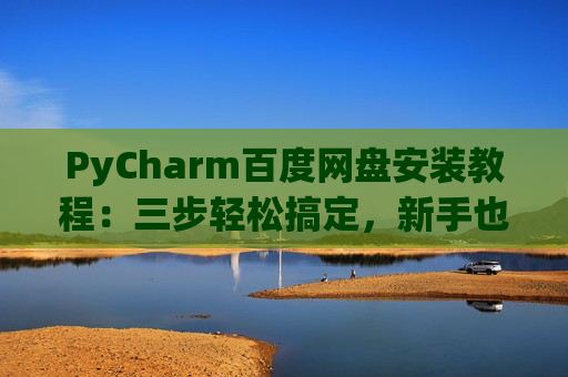 PyCharm百度网盘安装教程：三步轻松搞定，新手也能快速上手